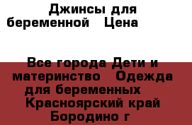 Джинсы для беременной › Цена ­ 1 000 - Все города Дети и материнство » Одежда для беременных   . Красноярский край,Бородино г.